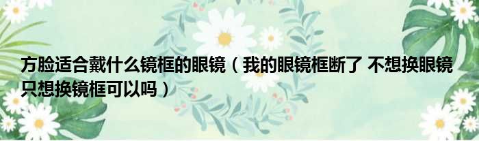 方脸适合戴什么镜框的眼镜 我的眼镜框断了 不想换眼镜 只想换镜框可以吗