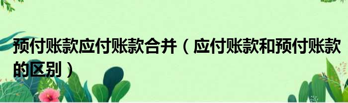 预付账款应付账款合并 应付账款和预付账款的区别