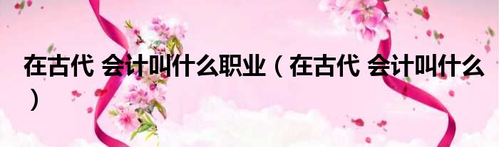 在古代 会计叫什么职业 在古代 会计叫什么
