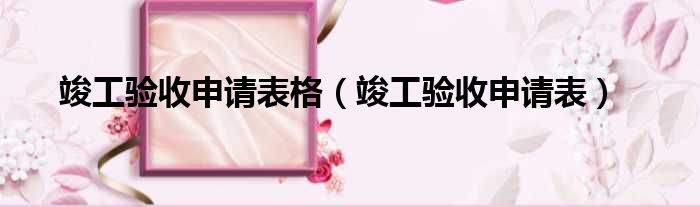 竣工验收申请表格 竣工验收申请表