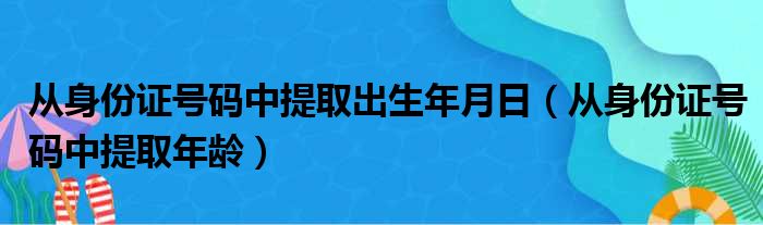 从身份证号码中提取出生年月日 从身份证号码中提取年龄