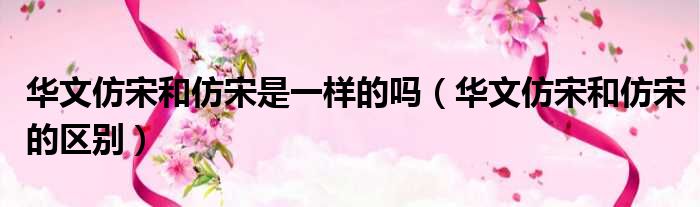 华文仿宋和仿宋是一样的吗 华文仿宋和仿宋的区别