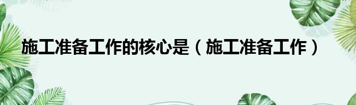 施工准备工作的核心是 施工准备工作