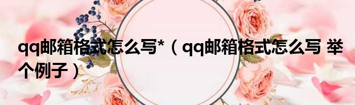 qq邮箱格式怎么写* qq邮箱格式怎么写 举个例子