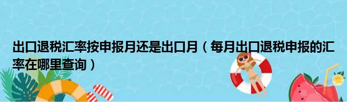 出口退税汇率按申报月还是出口月 每月出口退税申报的汇率在哪里查询