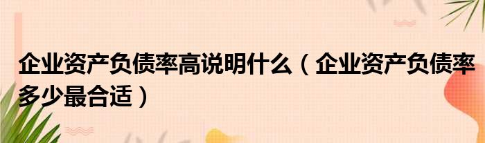 企业资产负债率高说明什么 企业资产负债率多少最合适