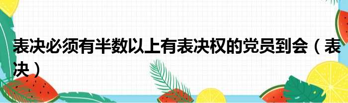 表决必须有半数以上有表决权的党员到会 表决