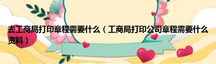 去工商局打印章程需要什么 工商局打印公司章程需要什么资料