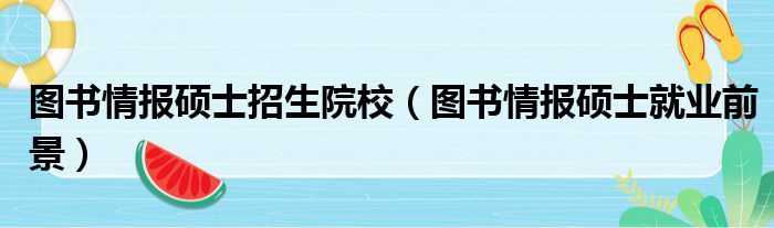 图书情报硕士招生院校 图书情报硕士就业前景