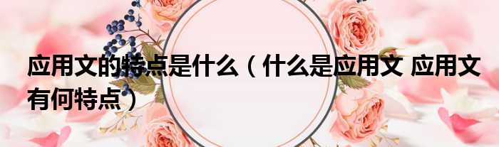 应用文的特点是什么 什么是应用文 应用文有何特点