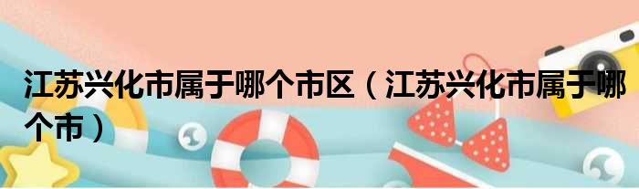 江苏兴化市属于哪个市区 江苏兴化市属于哪个市