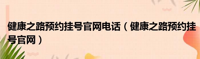 健康之路预约挂号官网电话 健康之路预约挂号官网