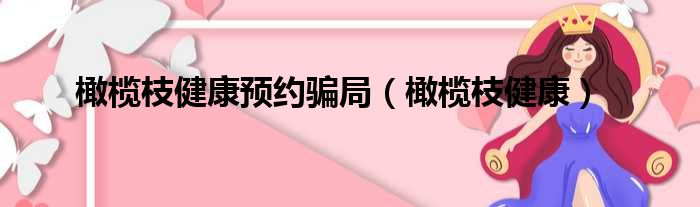 橄榄枝健康预约骗局 橄榄枝健康