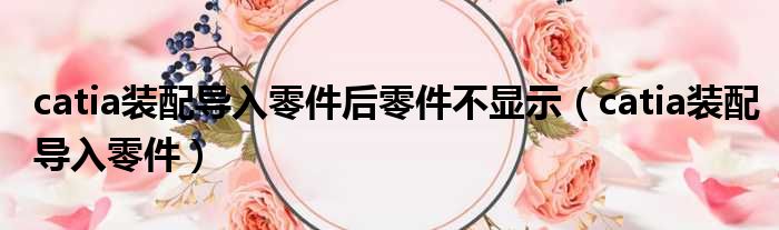 catia装配导入零件后零件不显示 catia装配导入零件