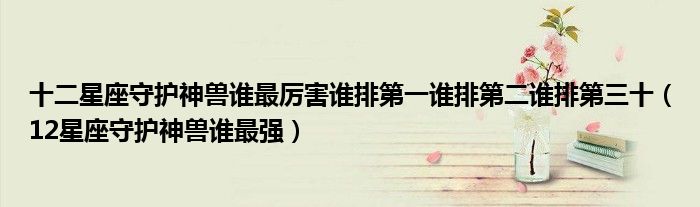 十二星座守护神兽谁最厉害谁排第一谁排第二谁排第三十 12星座守护神兽谁最强