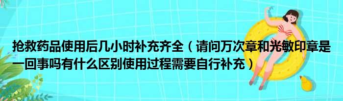 抢救药品使用后几小时补充齐全 请问万次章和光敏印章是一回事吗有什么区别使用过程需要自行补充