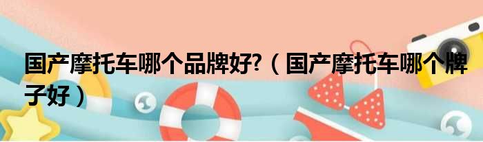 国产摩托车哪个品牌好  国产摩托车哪个牌子好
