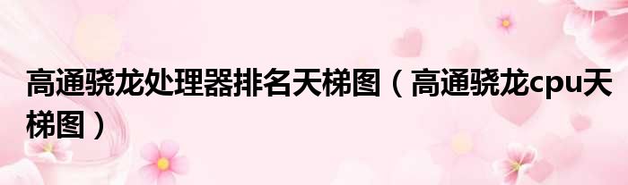 高通骁龙处理器排名天梯图 高通骁龙cpu天梯图