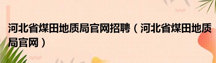 河北省煤田地质局官网招聘 河北省煤田地质局官网