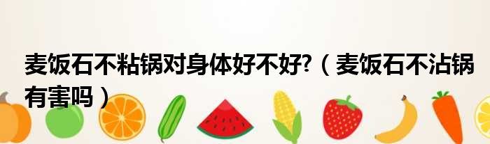 麦饭石不粘锅对身体好不好  麦饭石不沾锅有害吗