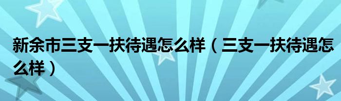 新余市三支一扶待遇怎么样 三支一扶待遇怎么样