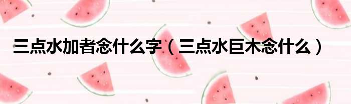 三点水加者念什么字 三点水巨木念什么