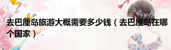 去巴厘岛旅游大概需要多少钱 去巴厘岛在哪个国家