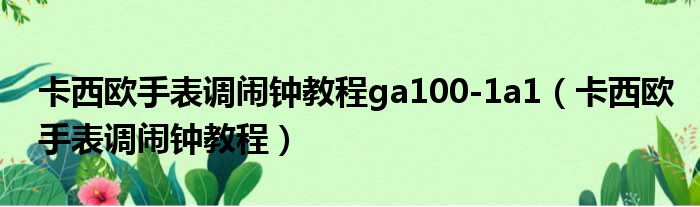 卡西欧手表调闹钟教程ga100 1a1 卡西欧手表调闹钟教程