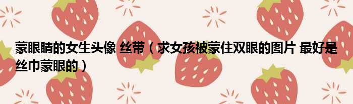 蒙眼睛的女生头像 丝带 求女孩被蒙住双眼的图片 最好是丝巾蒙眼的