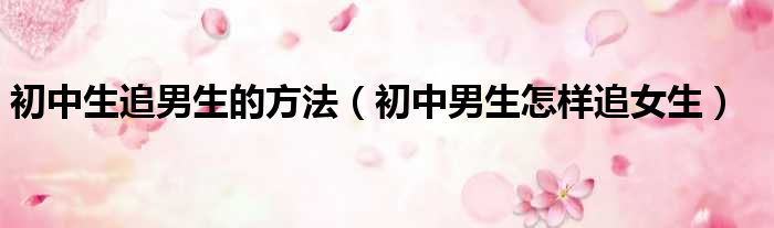初中生追男生的方法 初中男生怎样追女生