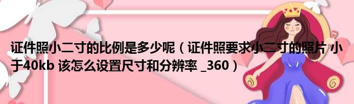 证件照小二寸的比例是多少呢 证件照要求小二寸的照片 小于40kb 该怎么设置尺寸和分辨率  360