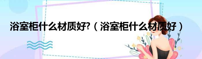 浴室柜什么材质好  浴室柜什么材质好