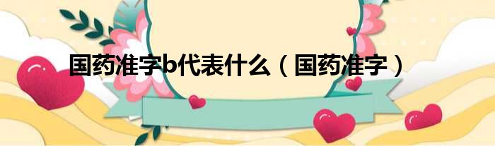 国药准字b代表什么 国药准字