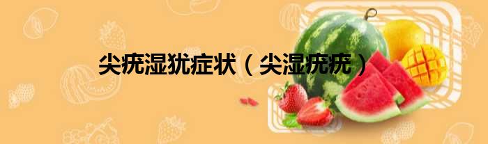 尖疣湿犹症状 尖湿疣疣