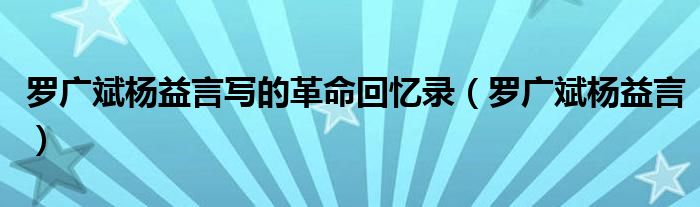 罗广斌杨益言写的革命回忆录 罗广斌杨益言