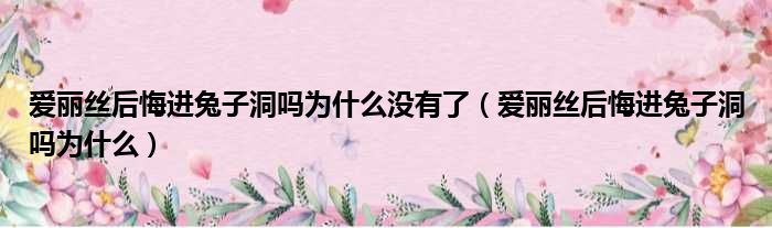 爱丽丝后悔进兔子洞吗为什么没有了 爱丽丝后悔进兔子洞吗为什么