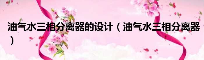 油气水三相分离器的设计 油气水三相分离器