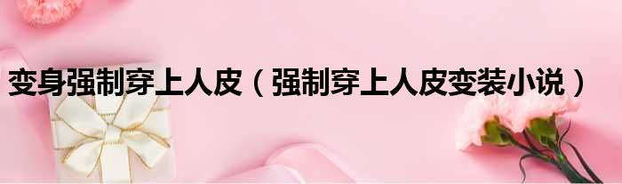 变身强制穿上人皮 强制穿上人皮变装小说