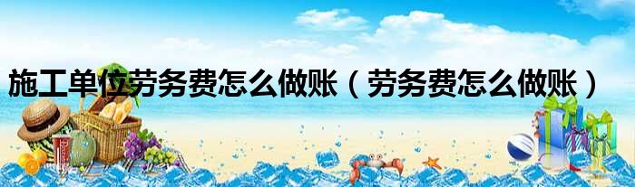 施工单位劳务费怎么做账 劳务费怎么做账