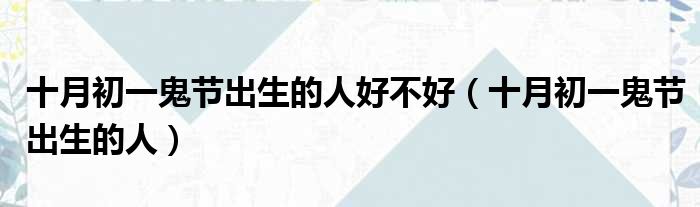 十月初一鬼节出生的人好不好 十月初一鬼节出生的人