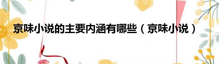 京味小说的主要内涵有哪些 京味小说
