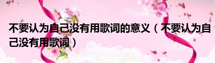 不要认为自己没有用歌词的意义 不要认为自己没有用歌词