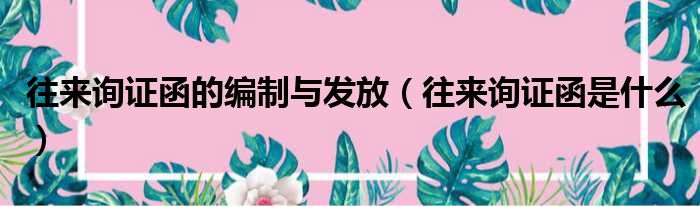 往来询证函的编制与发放 往来询证函是什么