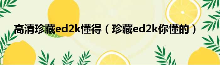 高清珍藏ed2k懂得 珍藏ed2k你懂的