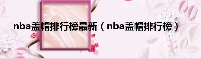 nba盖帽排行榜最新 nba盖帽排行榜