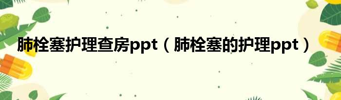 肺栓塞护理查房ppt 肺栓塞的护理ppt