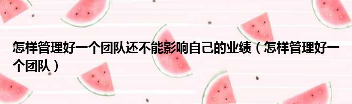 怎样管理好一个团队还不能影响自己的业绩 怎样管理好一个团队
