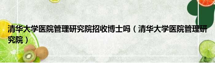 清华大学医院管理研究院招收博士吗 清华大学医院管理研究院