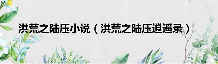 洪荒之陆压小说 洪荒之陆压逍遥录