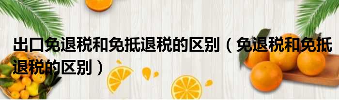 出口免退税和免抵退税的区别 免退税和免抵退税的区别